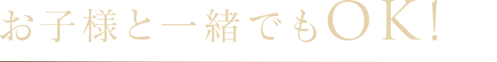 お子様と一緒でもOK!